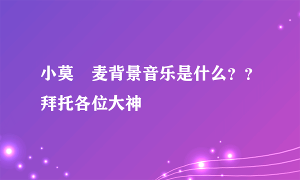 小莫騒麦背景音乐是什么？？拜托各位大神