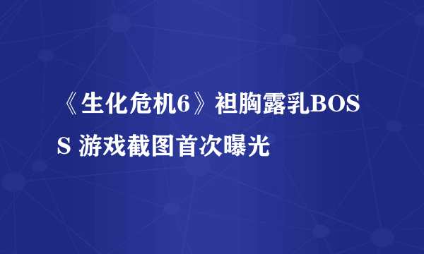 《生化危机6》袒胸露乳BOSS 游戏截图首次曝光