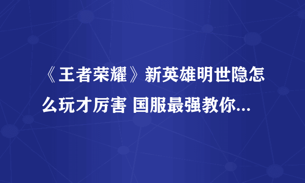 《王者荣耀》新英雄明世隐怎么玩才厉害 国服最强教你玩转明世隐