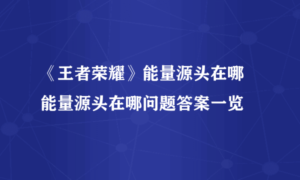 《王者荣耀》能量源头在哪 能量源头在哪问题答案一览