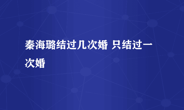 秦海璐结过几次婚 只结过一次婚