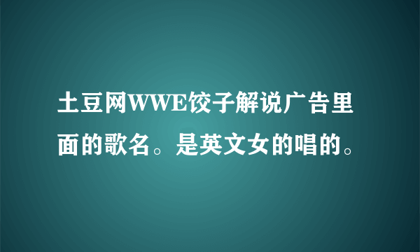 土豆网WWE饺子解说广告里面的歌名。是英文女的唱的。