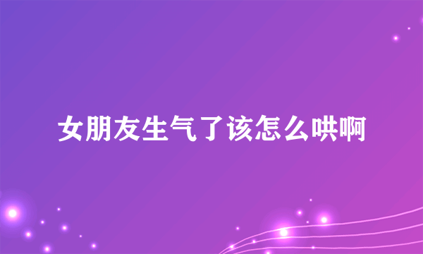 女朋友生气了该怎么哄啊