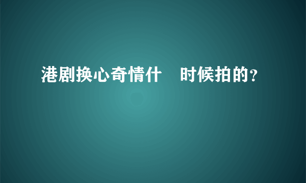 港剧换心奇情什麼时候拍的？