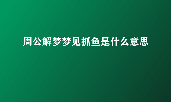 周公解梦梦见抓鱼是什么意思