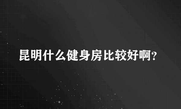 昆明什么健身房比较好啊？