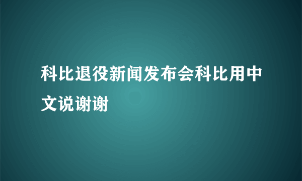 科比退役新闻发布会科比用中文说谢谢