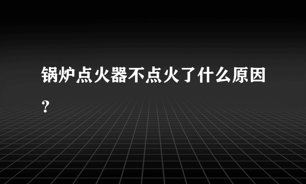 锅炉点火器不点火了什么原因？