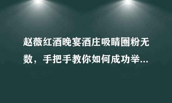 赵薇红酒晚宴酒庄吸睛圈粉无数，手把手教你如何成功举办红酒会？