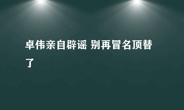 卓伟亲自辟谣 别再冒名顶替了