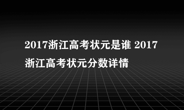 2017浙江高考状元是谁 2017浙江高考状元分数详情