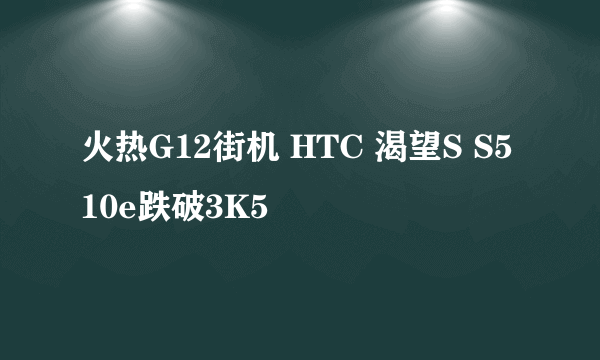 火热G12街机 HTC 渴望S S510e跌破3K5