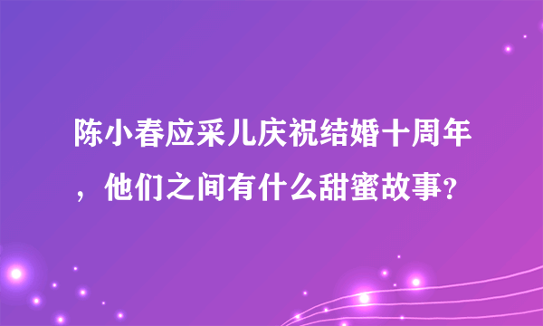 陈小春应采儿庆祝结婚十周年，他们之间有什么甜蜜故事？