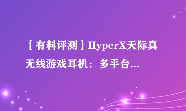 【有料评测】HyperX天际真无线游戏耳机：多平台适用 游戏影音双修