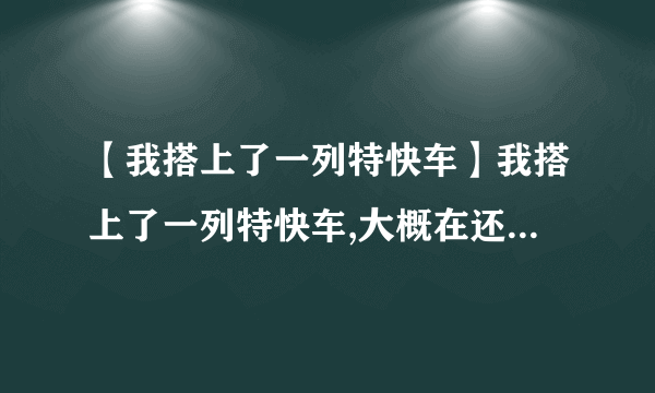 【我搭上了一列特快车】我搭上了一列特快车,大概在还差10分就午夜12点的时候,在中途站有...