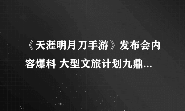 《天涯明月刀手游》发布会内容爆料 大型文旅计划九鼎之兵版本上线