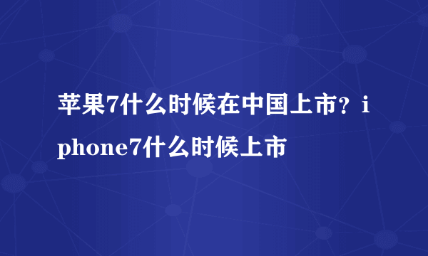 苹果7什么时候在中国上市？iphone7什么时候上市