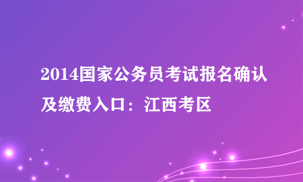 2014国家公务员考试报名确认及缴费入口：江西考区