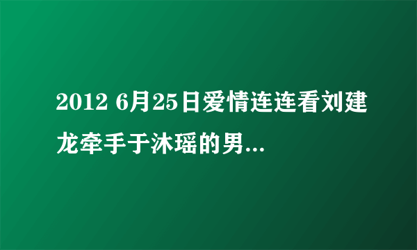 2012 6月25日爱情连连看刘建龙牵手于沐瑶的男声英文插曲叫什么名字