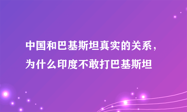 中国和巴基斯坦真实的关系，为什么印度不敢打巴基斯坦