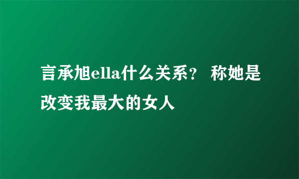 言承旭ella什么关系？ 称她是改变我最大的女人