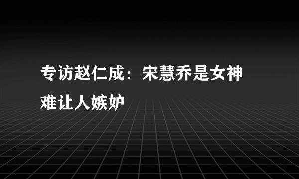 专访赵仁成：宋慧乔是女神 难让人嫉妒