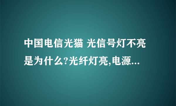 中国电信光猫 光信号灯不亮是为什么?光纤灯亮,电源灯也亮,宽带灯也亮,网口灯也亮,光信号灯不亮