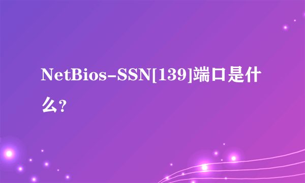 NetBios-SSN[139]端口是什么？