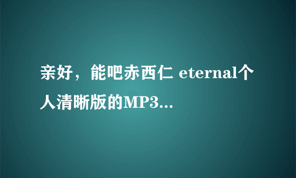 亲好，能吧赤西仁 eternal个人清晰版的MP3发个包给我吗？？？？万分感谢！！！握爪！！！