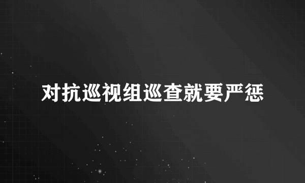 对抗巡视组巡查就要严惩