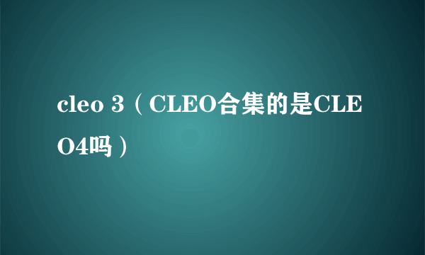 cleo 3（CLEO合集的是CLEO4吗）