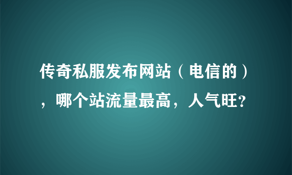 传奇私服发布网站（电信的），哪个站流量最高，人气旺？