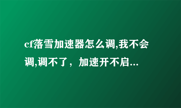 cf落雪加速器怎么调,我不会调,调不了，加速开不启,我晕了,哪位朋友解释下。