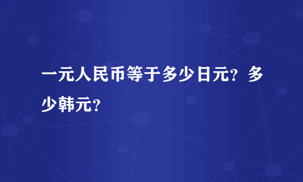 一元人民币等于多少日元？多少韩元？