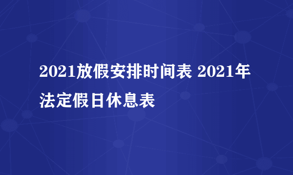 2021放假安排时间表 2021年法定假日休息表