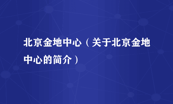 北京金地中心（关于北京金地中心的简介）