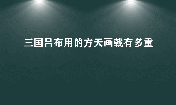 三国吕布用的方天画戟有多重