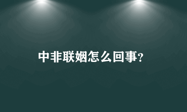 中非联姻怎么回事？