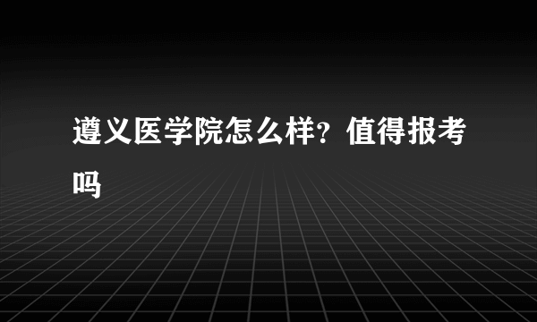 遵义医学院怎么样？值得报考吗