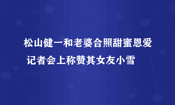 松山健一和老婆合照甜蜜恩爱 记者会上称赞其女友小雪