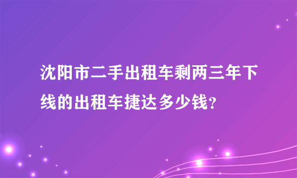 沈阳市二手出租车剩两三年下线的出租车捷达多少钱？