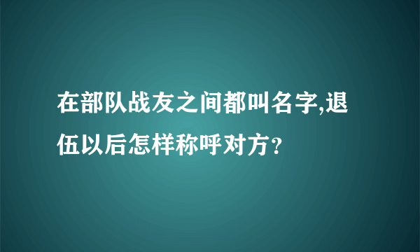 在部队战友之间都叫名字,退伍以后怎样称呼对方？