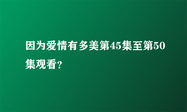 因为爱情有多美第45集至第50集观看？