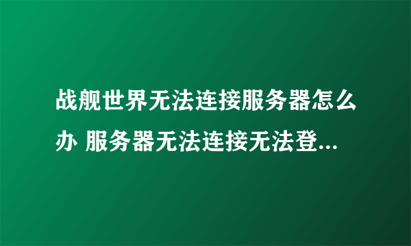 战舰世界无法连接服务器怎么办 服务器无法连接无法登陆解决方法