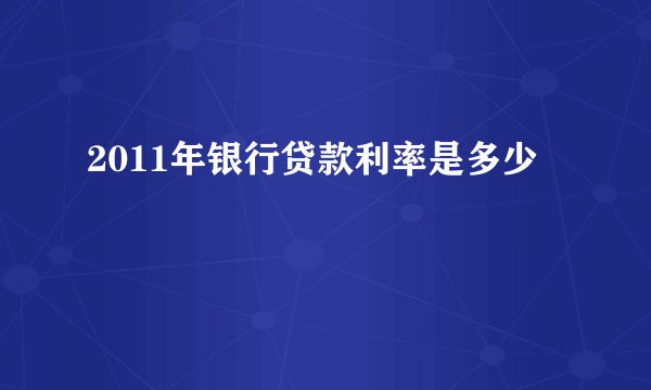 2011年银行贷款利率是多少