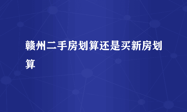 赣州二手房划算还是买新房划算