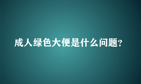 成人绿色大便是什么问题？