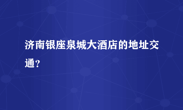 济南银座泉城大酒店的地址交通？