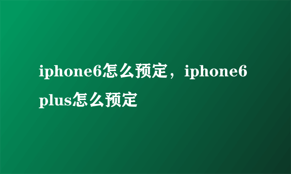 iphone6怎么预定，iphone6 plus怎么预定