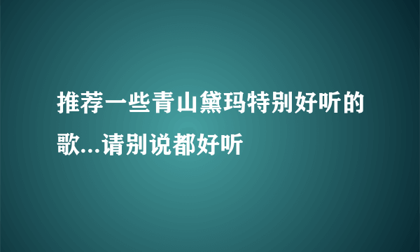 推荐一些青山黛玛特别好听的歌...请别说都好听